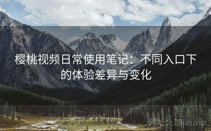 樱桃视频日常使用笔记:不同入口下的体验差异与变化 第1张 樱桃视频日常使用笔记:不同入口下的体验差异与变化 第1张