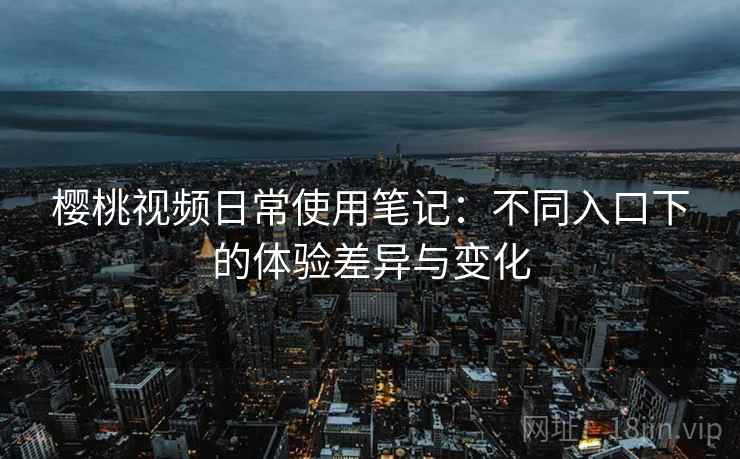 樱桃视频日常使用笔记:不同入口下的体验差异与变化 第2张 樱桃视频日常使用笔记:不同入口下的体验差异与变化 第2张