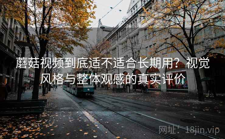 蘑菇视频到底适不适合长期用?视觉风格与整体观感的真实评价 第1张 蘑菇视频到底适不适合长期用?视觉风格与整体观感的真实评价 第1张