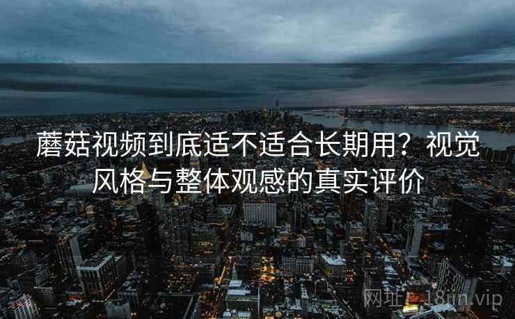 蘑菇视频到底适不适合长期用?视觉风格与整体观感的真实评价 第2张 蘑菇视频到底适不适合长期用?视觉风格与整体观感的真实评价 第2张