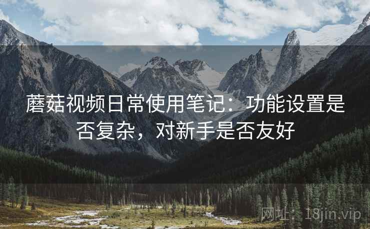 蘑菇视频日常使用笔记：功能设置是否复杂，对新手是否友好  第2张