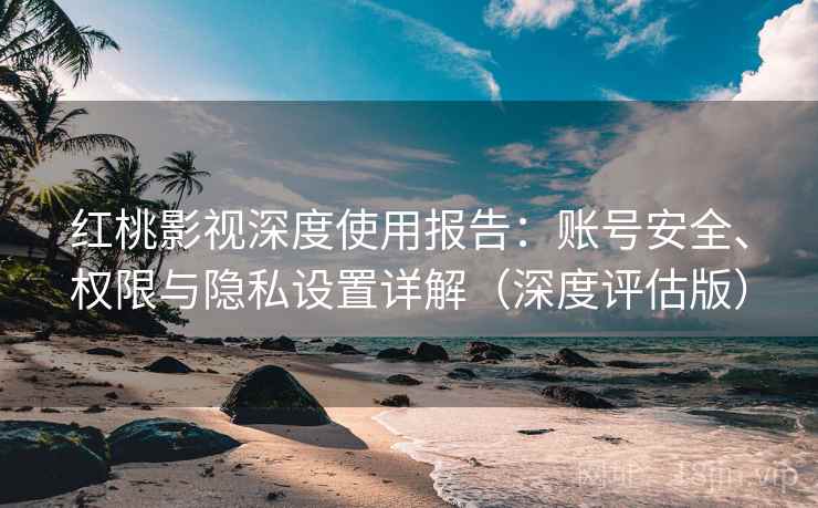 红桃影视深度使用报告：账号安全、权限与隐私设置详解（深度评估版）  第1张