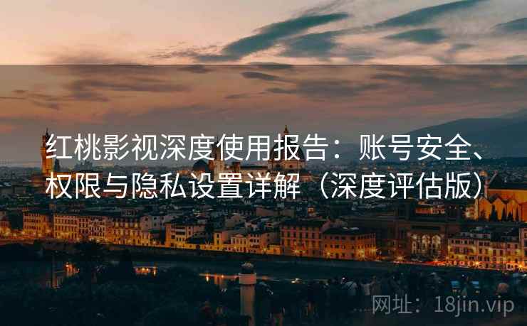 红桃影视深度使用报告：账号安全、权限与隐私设置详解（深度评估版）  第2张