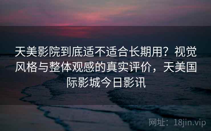 天美影院到底适不适合长期用?视觉风格与整体观感的真实评价,天美国际影城今日影讯 第1张 天美影院到底适不适合长期用?视觉风格与整体观感的真实评价,天美国际影城今日影讯 第1张