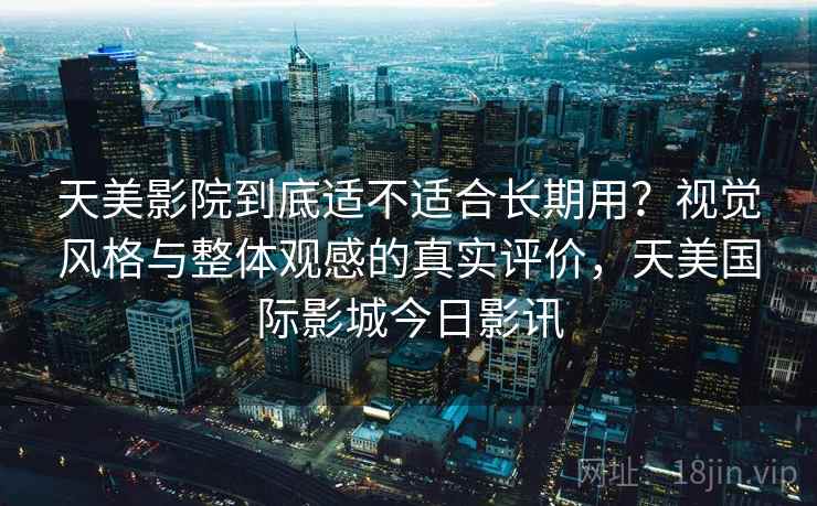 天美影院到底适不适合长期用?视觉风格与整体观感的真实评价,天美国际影城今日影讯 第2张 天美影院到底适不适合长期用?视觉风格与整体观感的真实评价,天美国际影城今日影讯 第2张