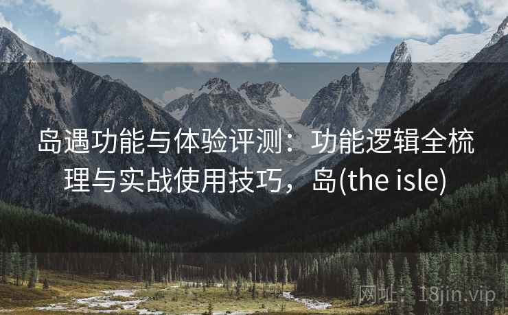 岛遇功能与体验评测:功能逻辑全梳理与实战使用技巧,岛(the isle) 第2张 岛遇功能与体验评测:功能逻辑全梳理与实战使用技巧,岛(the isle) 第2张