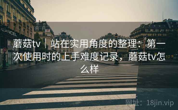 蘑菇tv|站在实用角度的整理:第一次使用时的上手难度记录,蘑菇tv怎么样 第2张 蘑菇tv|站在实用角度的整理:第一次使用时的上手难度记录,蘑菇tv怎么样 第2张