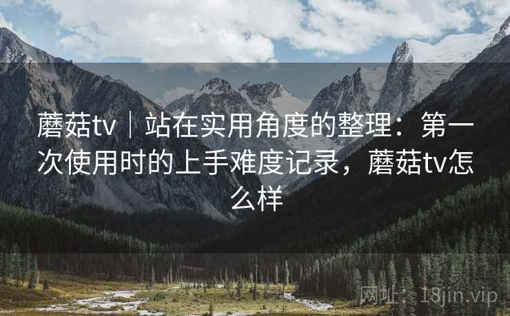 蘑菇tv|站在实用角度的整理:第一次使用时的上手难度记录,蘑菇tv怎么样 第1张 蘑菇tv|站在实用角度的整理:第一次使用时的上手难度记录,蘑菇tv怎么样 第1张