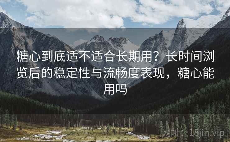 糖心到底适不适合长期用?长时间浏览后的稳定性与流畅度表现,糖心能用吗 第2张 糖心到底适不适合长期用?长时间浏览后的稳定性与流畅度表现,糖心能用吗 第2张