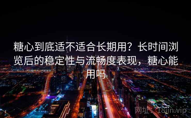 糖心到底适不适合长期用?长时间浏览后的稳定性与流畅度表现,糖心能用吗 第1张 糖心到底适不适合长期用?长时间浏览后的稳定性与流畅度表现,糖心能用吗 第1张