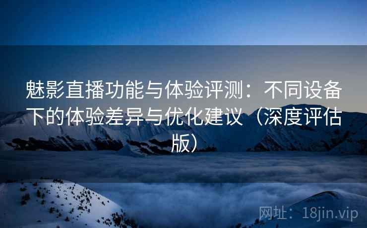 魅影直播功能与体验评测:不同设备下的体验差异与优化建议(深度评估版) 第2张 魅影直播功能与体验评测:不同设备下的体验差异与优化建议(深度评估版) 第2张
