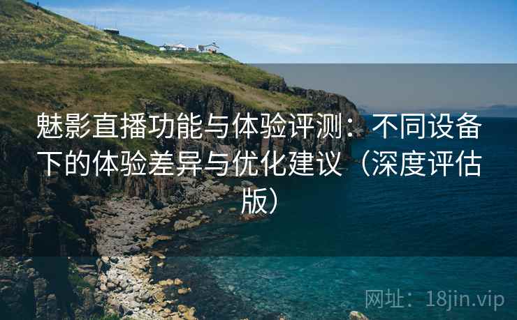 魅影直播功能与体验评测:不同设备下的体验差异与优化建议(深度评估版) 第1张 魅影直播功能与体验评测:不同设备下的体验差异与优化建议(深度评估版) 第1张