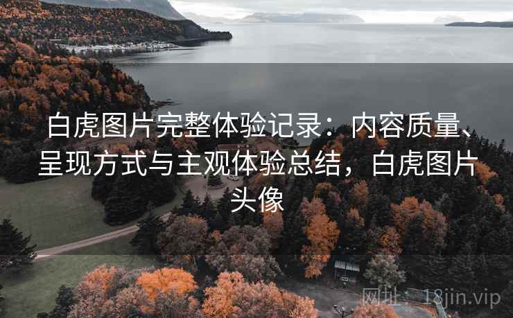 白虎图片完整体验记录:内容质量、呈现方式与主观体验总结,白虎图片头像 第2张 白虎图片完整体验记录:内容质量、呈现方式与主观体验总结,白虎图片头像 第2张