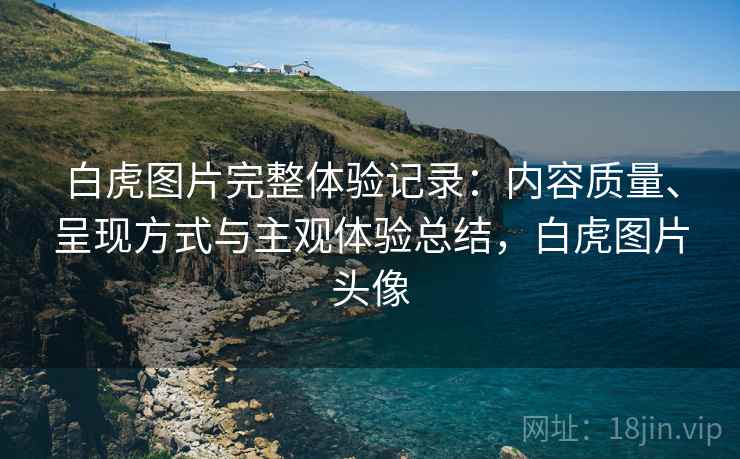 白虎图片完整体验记录:内容质量、呈现方式与主观体验总结,白虎图片头像 第1张 白虎图片完整体验记录:内容质量、呈现方式与主观体验总结,白虎图片头像 第1张