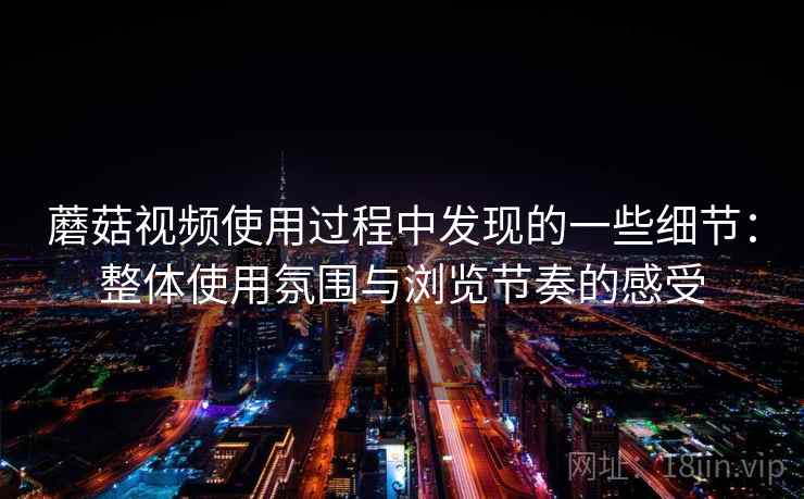 蘑菇视频使用过程中发现的一些细节:整体使用氛围与浏览节奏的感受 第2张 蘑菇视频使用过程中发现的一些细节:整体使用氛围与浏览节奏的感受 第2张