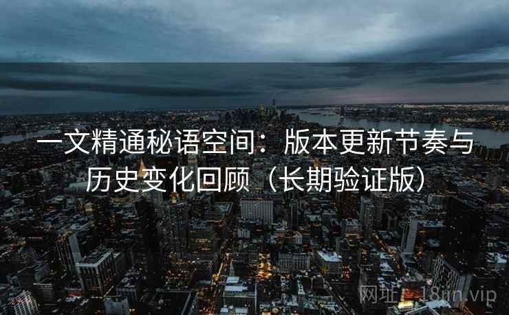 一文精通秘语空间:版本更新节奏与历史变化回顾(长期验证版) 第1张 一文精通秘语空间:版本更新节奏与历史变化回顾(长期验证版) 第1张