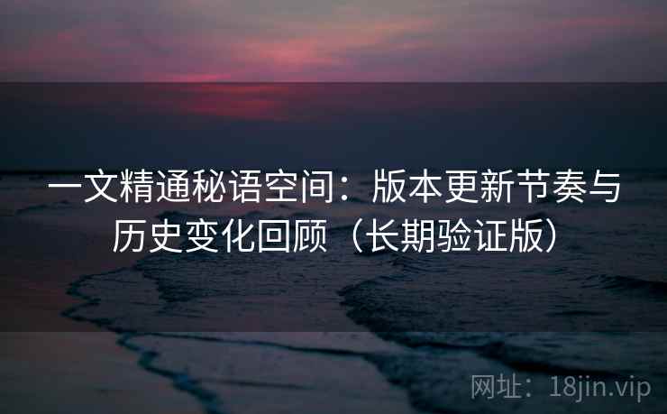 一文精通秘语空间:版本更新节奏与历史变化回顾(长期验证版) 第2张 一文精通秘语空间:版本更新节奏与历史变化回顾(长期验证版) 第2张