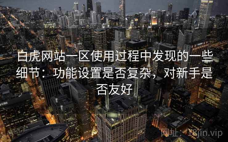 白虎网站一区使用过程中发现的一些细节:功能设置是否复杂,对新手是否友好 第1张 白虎网站一区使用过程中发现的一些细节:功能设置是否复杂,对新手是否友好 第1张