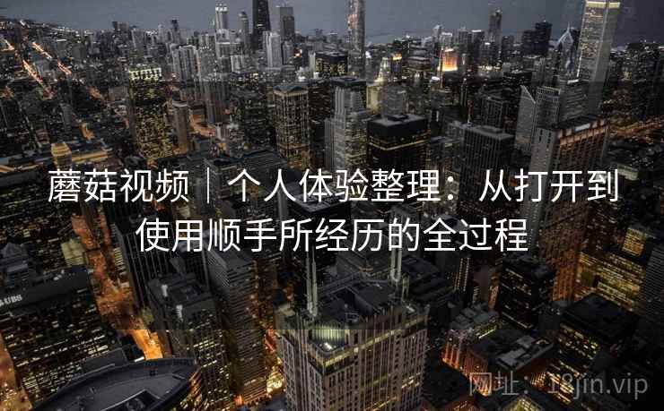 蘑菇视频|个人体验整理:从打开到使用顺手所经历的全过程 第2张 蘑菇视频|个人体验整理:从打开到使用顺手所经历的全过程 第2张