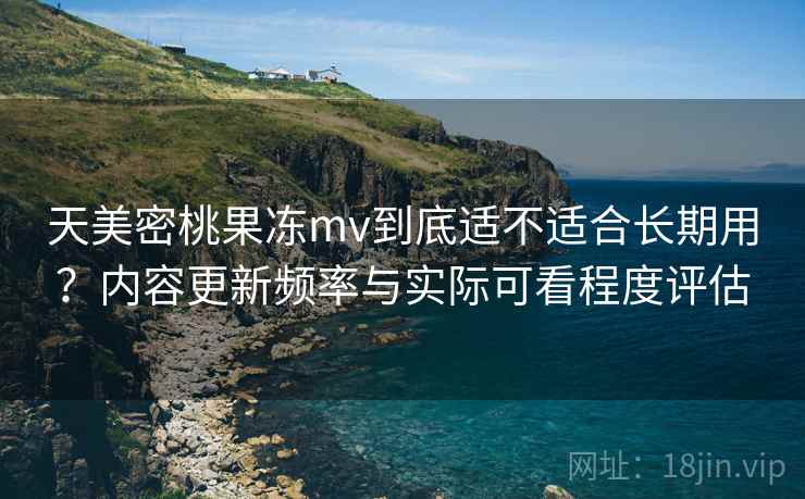 天美密桃果冻mv到底适不适合长期用?内容更新频率与实际可看程度评估 第1张 天美密桃果冻mv到底适不适合长期用?内容更新频率与实际可看程度评估 第1张