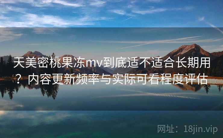 天美密桃果冻mv到底适不适合长期用?内容更新频率与实际可看程度评估 第2张 天美密桃果冻mv到底适不适合长期用?内容更新频率与实际可看程度评估 第2张
