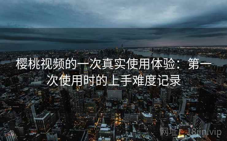 樱桃视频的一次真实使用体验:第一次使用时的上手难度记录 第1张 樱桃视频的一次真实使用体验:第一次使用时的上手难度记录 第1张