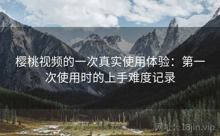 樱桃视频的一次真实使用体验:第一次使用时的上手难度记录 第2张 樱桃视频的一次真实使用体验:第一次使用时的上手难度记录 第2张