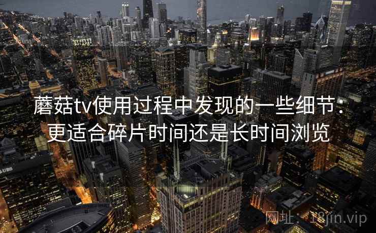 蘑菇tv使用过程中发现的一些细节:更适合碎片时间还是长时间浏览 第1张 蘑菇tv使用过程中发现的一些细节:更适合碎片时间还是长时间浏览 第1张