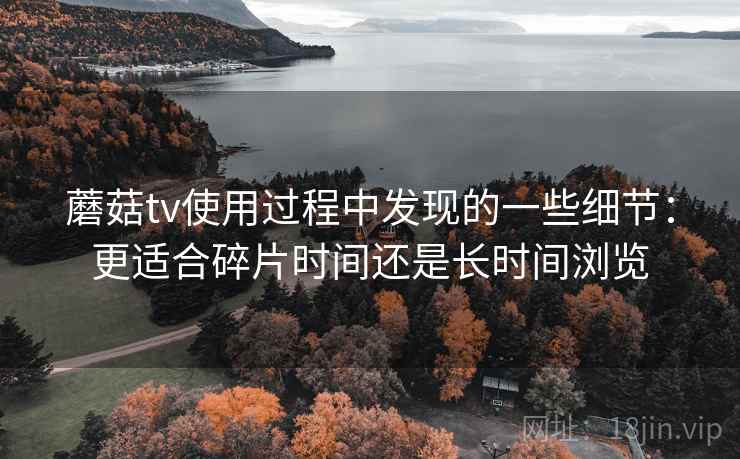 蘑菇tv使用过程中发现的一些细节:更适合碎片时间还是长时间浏览 第2张 蘑菇tv使用过程中发现的一些细节:更适合碎片时间还是长时间浏览 第2张