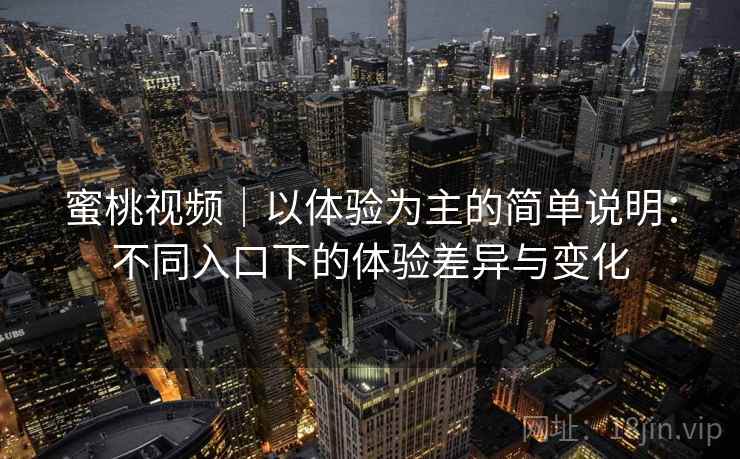 蜜桃视频|以体验为主的简单说明:不同入口下的体验差异与变化 第2张 蜜桃视频|以体验为主的简单说明:不同入口下的体验差异与变化 第2张