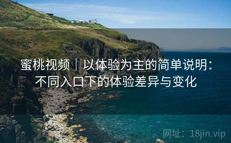 蜜桃视频|以体验为主的简单说明:不同入口下的体验差异与变化 第1张 蜜桃视频|以体验为主的简单说明:不同入口下的体验差异与变化 第1张