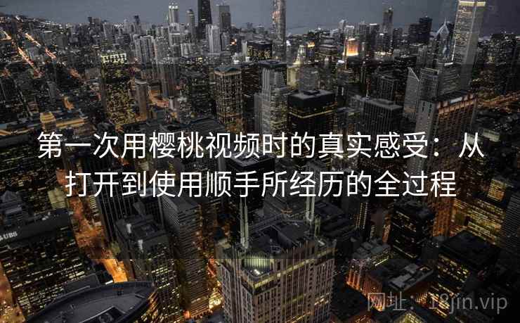第一次用樱桃视频时的真实感受:从打开到使用顺手所经历的全过程 第2张 第一次用樱桃视频时的真实感受:从打开到使用顺手所经历的全过程 第2张