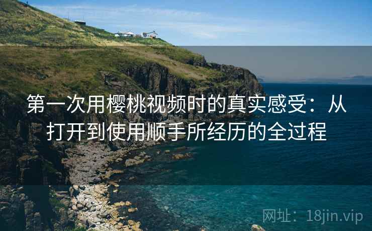 第一次用樱桃视频时的真实感受:从打开到使用顺手所经历的全过程 第1张 第一次用樱桃视频时的真实感受:从打开到使用顺手所经历的全过程 第1张