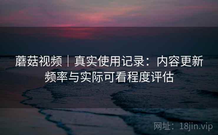 蘑菇视频|真实使用记录:内容更新频率与实际可看程度评估 第1张 蘑菇视频|真实使用记录:内容更新频率与实际可看程度评估 第1张