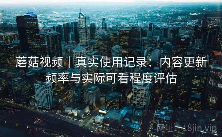 蘑菇视频|真实使用记录:内容更新频率与实际可看程度评估 第2张 蘑菇视频|真实使用记录:内容更新频率与实际可看程度评估 第2张
