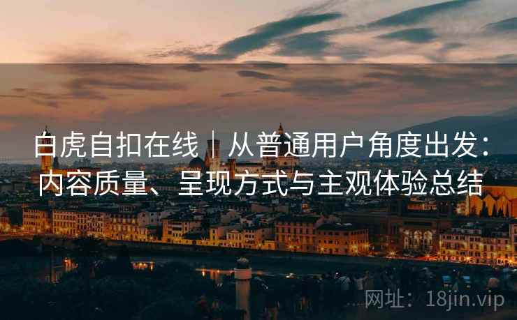 白虎自扣在线|从普通用户角度出发:内容质量、呈现方式与主观体验总结 第2张 白虎自扣在线|从普通用户角度出发:内容质量、呈现方式与主观体验总结 第2张