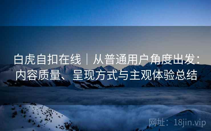 白虎自扣在线|从普通用户角度出发:内容质量、呈现方式与主观体验总结 第1张 白虎自扣在线|从普通用户角度出发:内容质量、呈现方式与主观体验总结 第1张