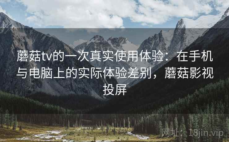 蘑菇tv的一次真实使用体验:在手机与电脑上的实际体验差别,蘑菇影视投屏 第1张 蘑菇tv的一次真实使用体验:在手机与电脑上的实际体验差别,蘑菇影视投屏 第1张