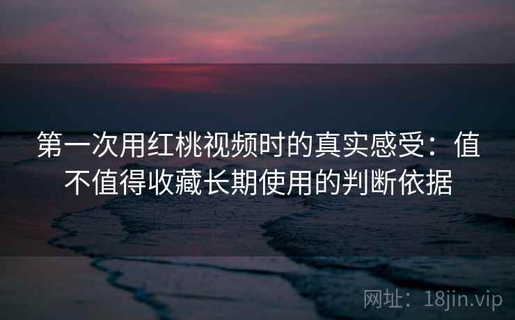 第一次用红桃视频时的真实感受:值不值得收藏长期使用的判断依据 第1张 第一次用红桃视频时的真实感受:值不值得收藏长期使用的判断依据 第1张