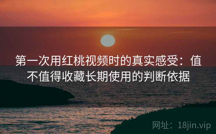第一次用红桃视频时的真实感受:值不值得收藏长期使用的判断依据 第2张 第一次用红桃视频时的真实感受:值不值得收藏长期使用的判断依据 第2张