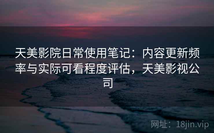 天美影院日常使用笔记:内容更新频率与实际可看程度评估,天美影视公司 第1张 天美影院日常使用笔记:内容更新频率与实际可看程度评估,天美影视公司 第1张