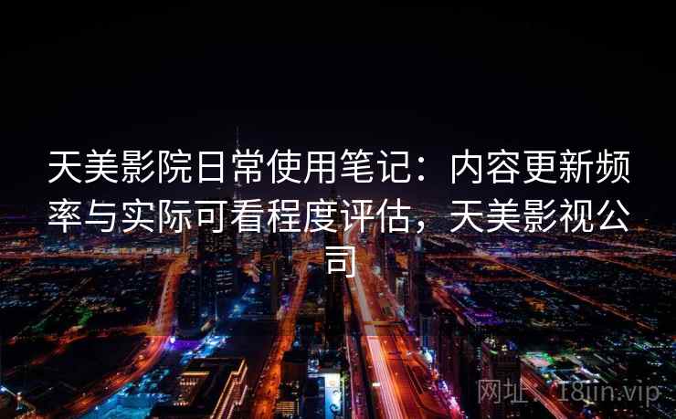 天美影院日常使用笔记:内容更新频率与实际可看程度评估,天美影视公司 第2张 天美影院日常使用笔记:内容更新频率与实际可看程度评估,天美影视公司 第2张