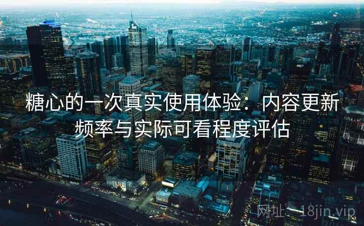糖心的一次真实使用体验:内容更新频率与实际可看程度评估 第2张 糖心的一次真实使用体验:内容更新频率与实际可看程度评估 第2张