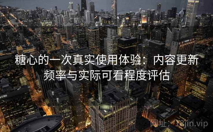糖心的一次真实使用体验:内容更新频率与实际可看程度评估 第1张 糖心的一次真实使用体验:内容更新频率与实际可看程度评估 第1张