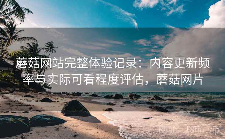 蘑菇网站完整体验记录:内容更新频率与实际可看程度评估,蘑菇网片 第1张 蘑菇网站完整体验记录:内容更新频率与实际可看程度评估,蘑菇网片 第1张