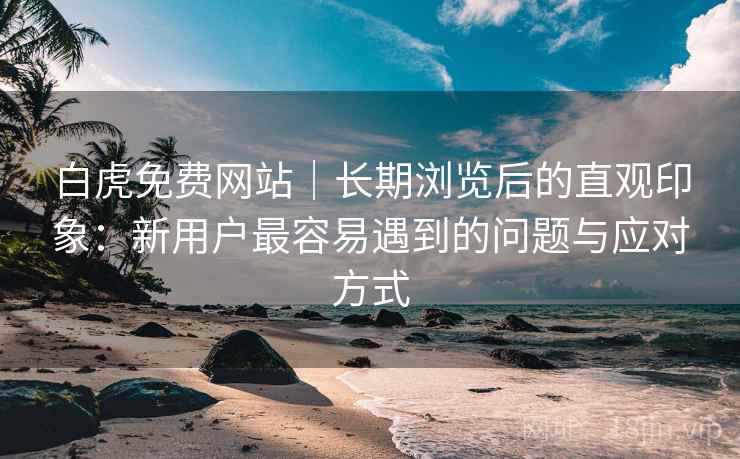 白虎免费网站|长期浏览后的直观印象:新用户最容易遇到的问题与应对方式 第2张 白虎免费网站|长期浏览后的直观印象:新用户最容易遇到的问题与应对方式 第2张