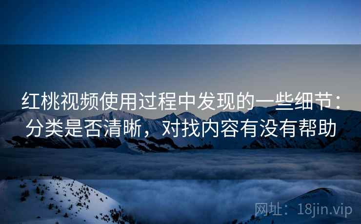 红桃视频使用过程中发现的一些细节:分类是否清晰,对找内容有没有帮助 第2张 红桃视频使用过程中发现的一些细节:分类是否清晰,对找内容有没有帮助 第2张
