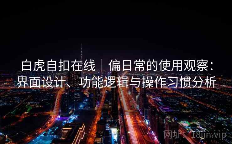 白虎自扣在线|偏日常的使用观察:界面设计、功能逻辑与操作习惯分析 第2张 白虎自扣在线|偏日常的使用观察:界面设计、功能逻辑与操作习惯分析 第2张