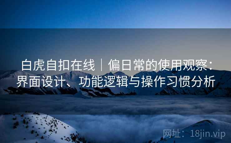 白虎自扣在线|偏日常的使用观察:界面设计、功能逻辑与操作习惯分析 第1张 白虎自扣在线|偏日常的使用观察:界面设计、功能逻辑与操作习惯分析 第1张