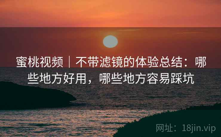 蜜桃视频｜不带滤镜的体验总结：哪些地方好用，哪些地方容易踩坑  第2张